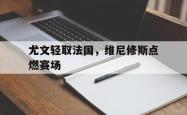 开云官网-尤文轻取法国，维尼修斯点燃赛场
